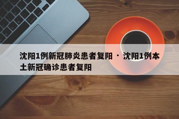 沈阳1例新冠肺炎患者复阳 · 沈阳1例本土新冠确诊患者复阳