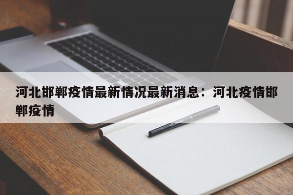 河北邯郸疫情最新情况最新消息:河北疫情邯郸疫情