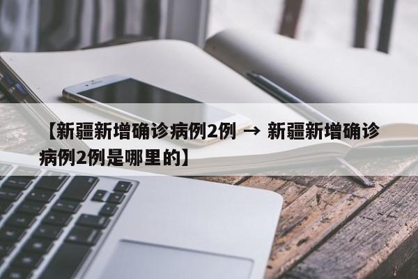 【新疆新增确诊病例2例 → 新疆新增确诊病例2例是哪里的】