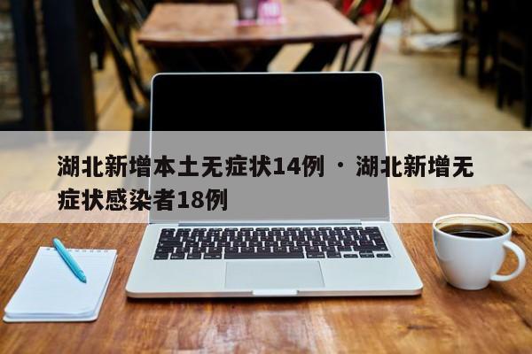 湖北新增本土无症状14例 · 湖北新增无症状感染者18例