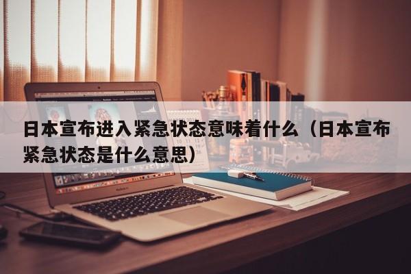 日本宣布进入紧急状态意味着什么(日本宣布紧急状态是什么意思)