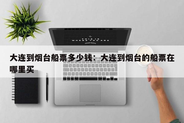 大连到烟台船票多少钱:大连到烟台的船票在哪里买