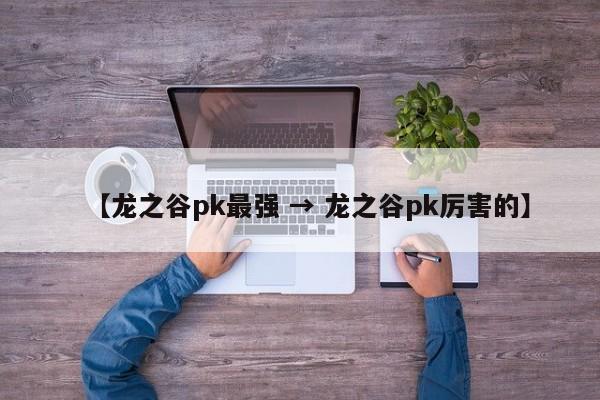 【龙之谷pk最强 → 龙之谷pk厉害的】