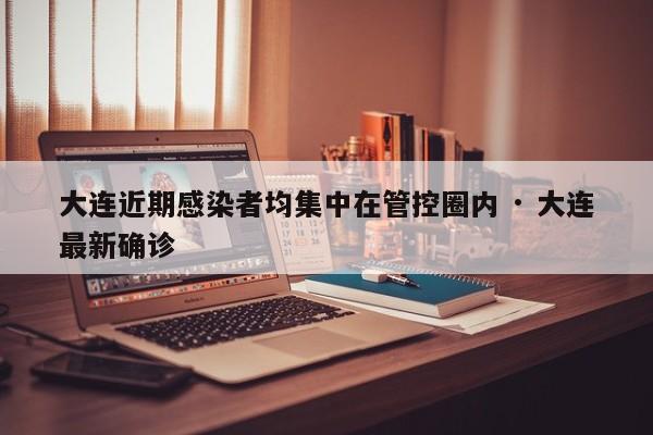 大连近期感染者均集中在管控圈内 · 大连最新确诊