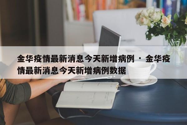 金华疫情最新消息今天新增病例 · 金华疫情最新消息今天新增病例数据