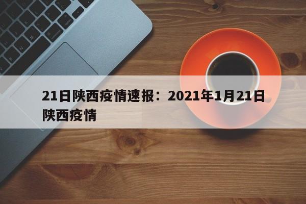 21日陕西疫情速报:2021年1月21日陕西疫情