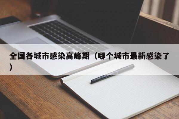 全国各城市感染高峰期(哪个城市最新感染了)