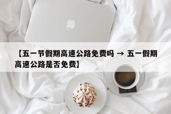 【五一节假期高速公路免费吗 → 五一假期高速公路是否免费】