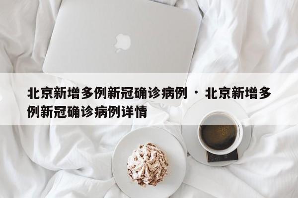 北京新增多例新冠确诊病例 · 北京新增多例新冠确诊病例详情