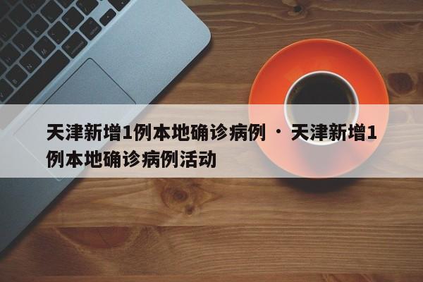 天津新增1例本地确诊病例 · 天津新增1例本地确诊病例活动