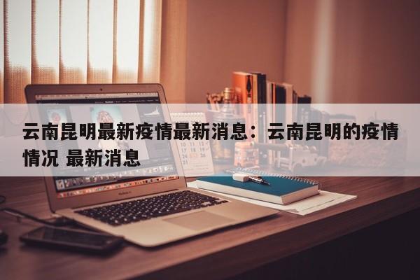 云南昆明最新疫情最新消息:云南昆明的疫情情况 最新消息