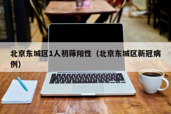 北京东城区1人初筛阳性(北京东城区新冠病例)