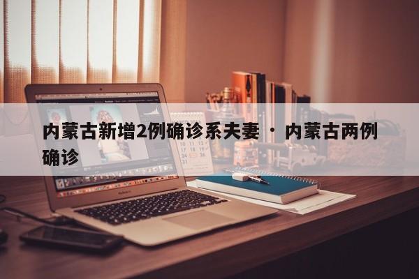内蒙古新增2例确诊系夫妻 · 内蒙古两例确诊