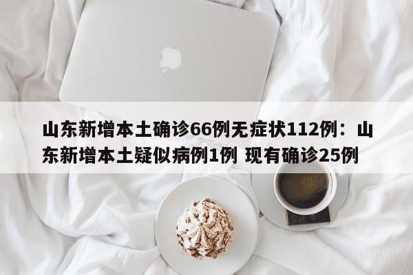 山东新增本土确诊66例无症状112例:山东新增本土疑似病例1例 现有确诊25例