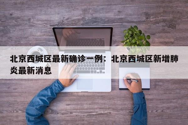 北京西城区最新确诊一例:北京西城区新增肺炎最新消息