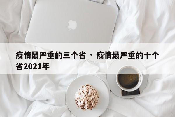 疫情最严重的三个省 · 疫情最严重的十个省2021年