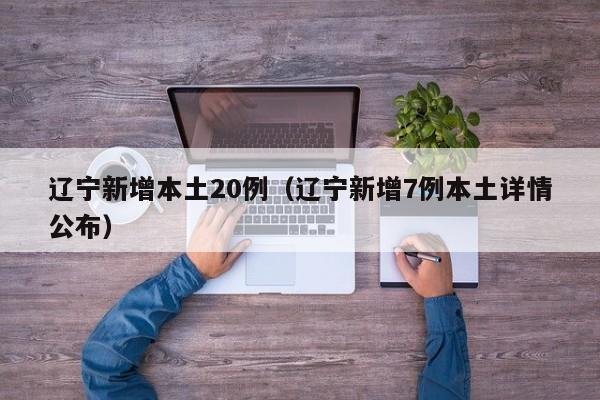 辽宁新增本土20例(辽宁新增7例本土详情公布)