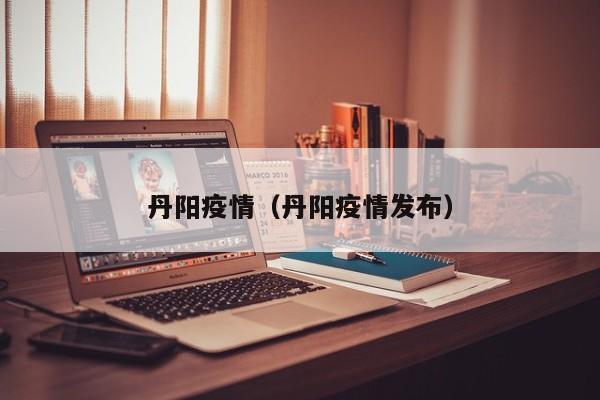 丹阳疫情(丹阳疫情发布)