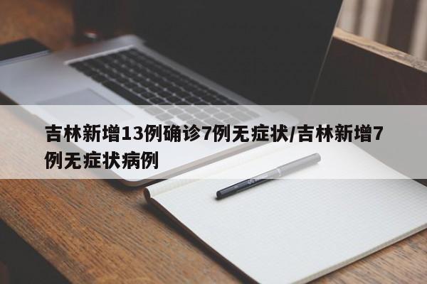 吉林新增13例确诊7例无症状/吉林新增7例无症状病例