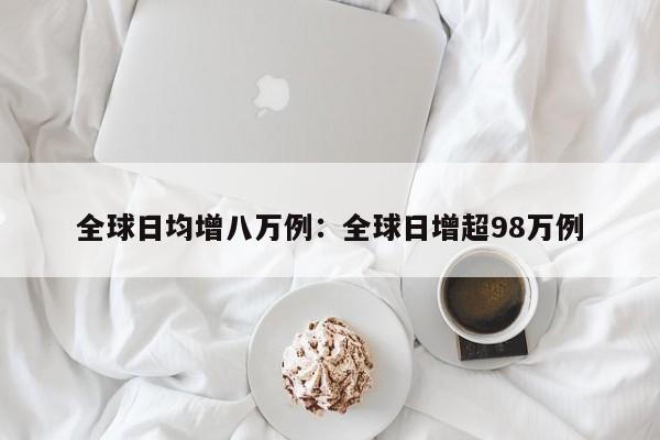 全球日均增八万例:全球日增超98万例