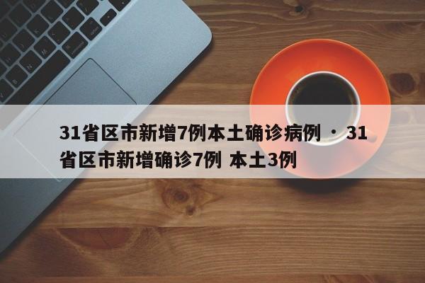 31省区市新增7例本土确诊病例 · 31省区市新增确诊7例 本土3例