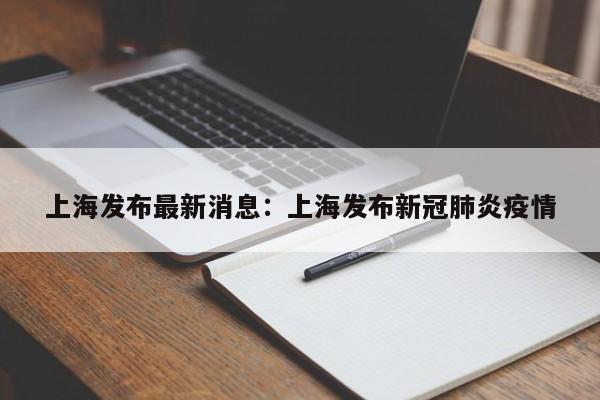 上海发布最新消息:上海发布新冠肺炎疫情