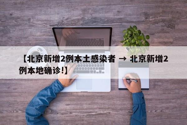 【北京新增2例本土感染者 → 北京新增2例本地确诊!】