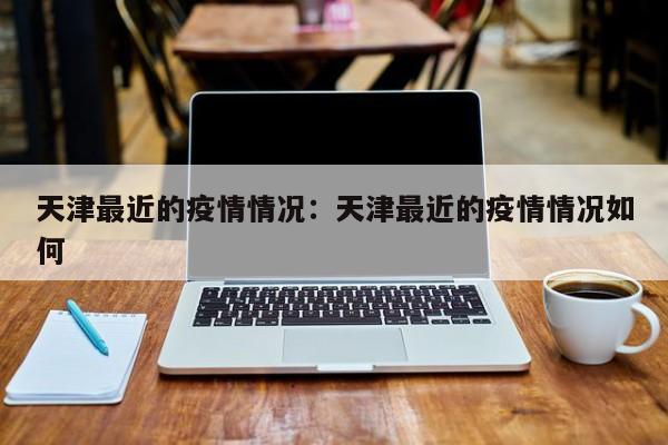 天津最近的疫情情况:天津最近的疫情情况如何