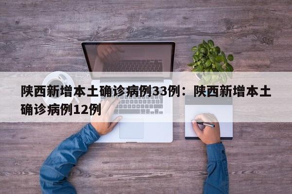 陕西新增本土确诊病例33例:陕西新增本土确诊病例12例