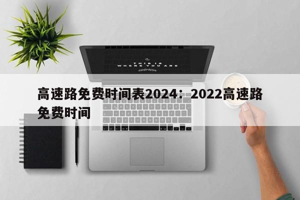 高速路免费时间表2024:2022高速路免费时间
