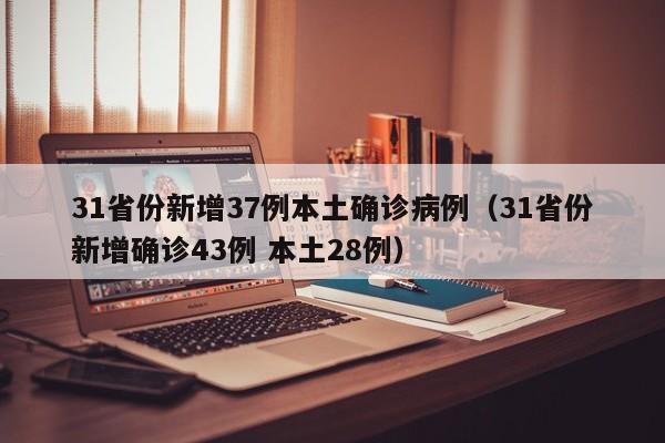 31省份新增37例本土确诊病例(31省份新增确诊43例 本土28例)