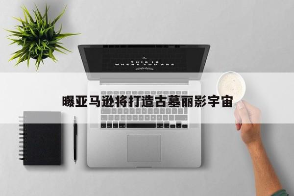 曝亚马逊将打造古墓丽影宇宙