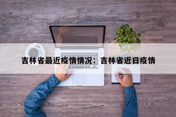 吉林省最近疫情情况:吉林省近日疫情
