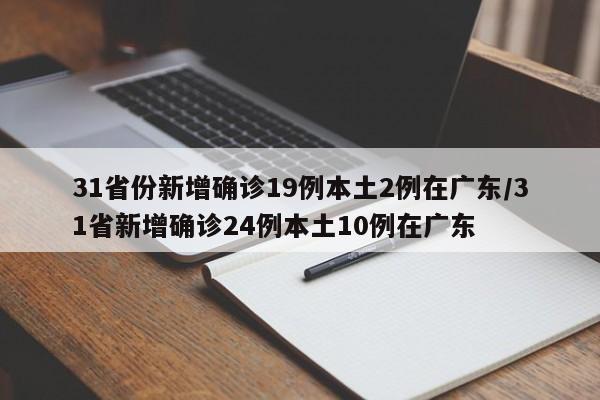 31省份新增确诊19例本土2例在广东/31省新增确诊24例本土10例在广东