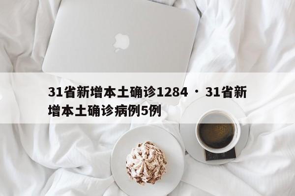31省新增本土确诊1284 · 31省新增本土确诊病例5例