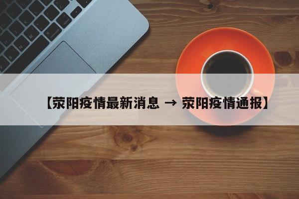 【荥阳疫情最新消息 → 荥阳疫情通报】
